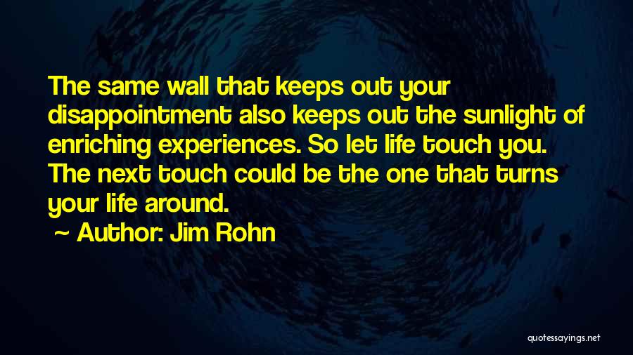 Jim Rohn Quotes: The Same Wall That Keeps Out Your Disappointment Also Keeps Out The Sunlight Of Enriching Experiences. So Let Life Touch