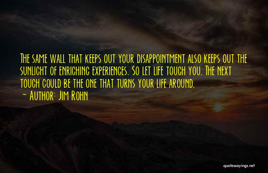 Jim Rohn Quotes: The Same Wall That Keeps Out Your Disappointment Also Keeps Out The Sunlight Of Enriching Experiences. So Let Life Touch