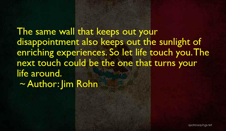 Jim Rohn Quotes: The Same Wall That Keeps Out Your Disappointment Also Keeps Out The Sunlight Of Enriching Experiences. So Let Life Touch