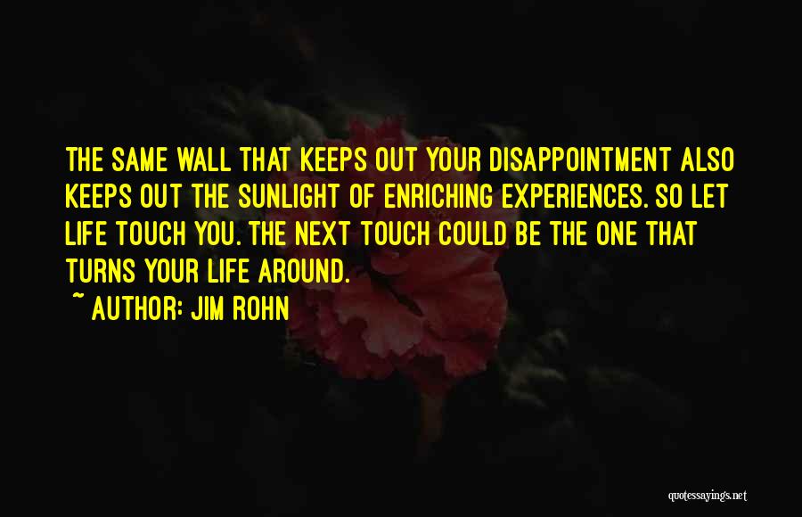 Jim Rohn Quotes: The Same Wall That Keeps Out Your Disappointment Also Keeps Out The Sunlight Of Enriching Experiences. So Let Life Touch