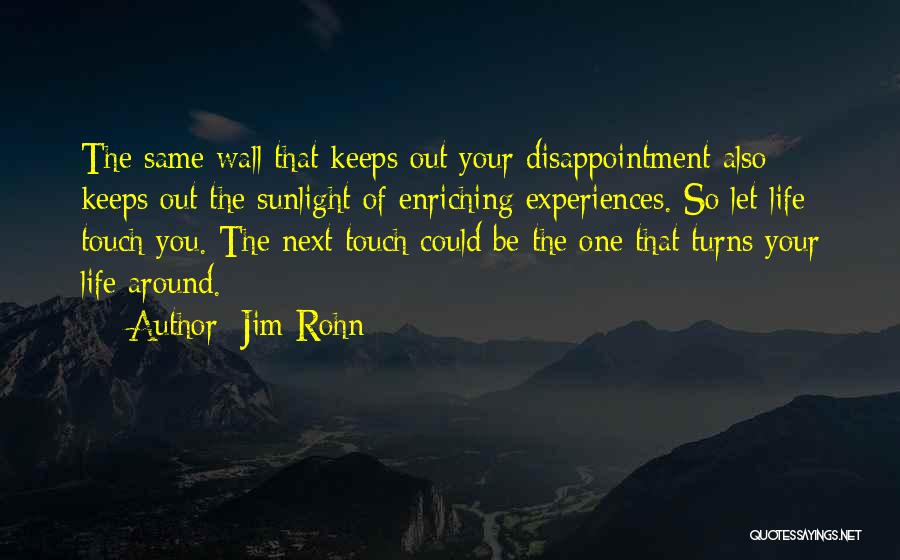 Jim Rohn Quotes: The Same Wall That Keeps Out Your Disappointment Also Keeps Out The Sunlight Of Enriching Experiences. So Let Life Touch