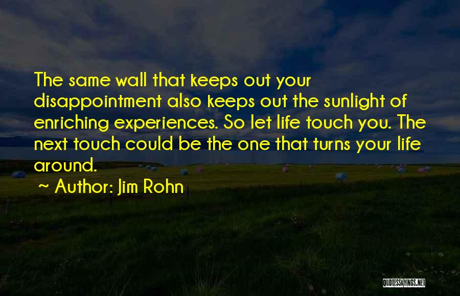 Jim Rohn Quotes: The Same Wall That Keeps Out Your Disappointment Also Keeps Out The Sunlight Of Enriching Experiences. So Let Life Touch