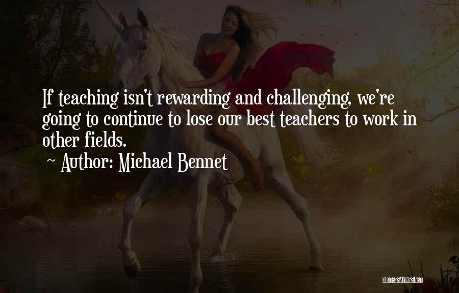 Michael Bennet Quotes: If Teaching Isn't Rewarding And Challenging, We're Going To Continue To Lose Our Best Teachers To Work In Other Fields.