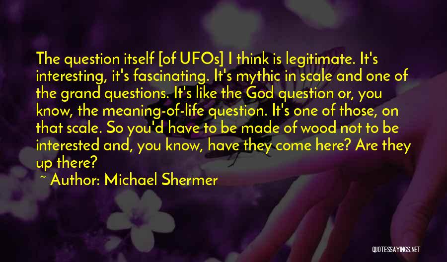 Michael Shermer Quotes: The Question Itself [of Ufos] I Think Is Legitimate. It's Interesting, It's Fascinating. It's Mythic In Scale And One Of