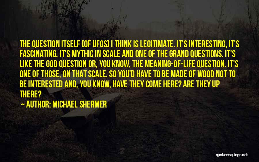 Michael Shermer Quotes: The Question Itself [of Ufos] I Think Is Legitimate. It's Interesting, It's Fascinating. It's Mythic In Scale And One Of