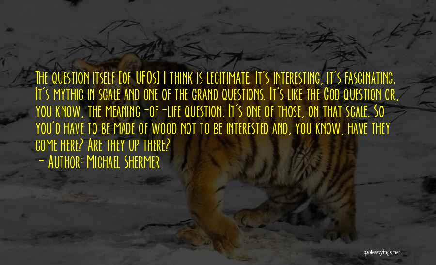 Michael Shermer Quotes: The Question Itself [of Ufos] I Think Is Legitimate. It's Interesting, It's Fascinating. It's Mythic In Scale And One Of