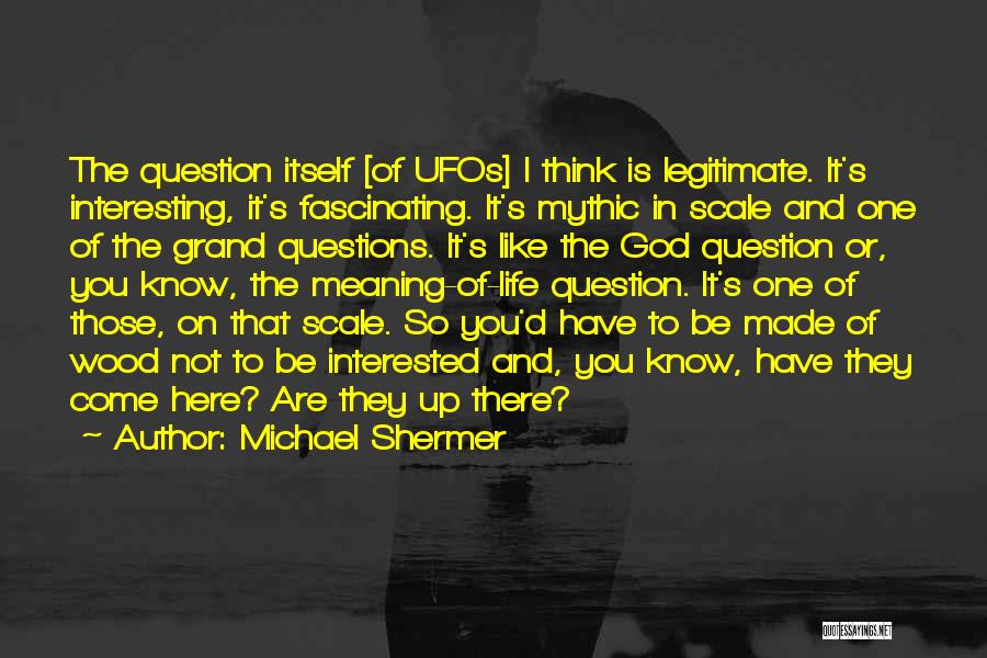 Michael Shermer Quotes: The Question Itself [of Ufos] I Think Is Legitimate. It's Interesting, It's Fascinating. It's Mythic In Scale And One Of