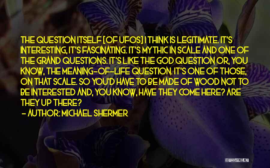 Michael Shermer Quotes: The Question Itself [of Ufos] I Think Is Legitimate. It's Interesting, It's Fascinating. It's Mythic In Scale And One Of