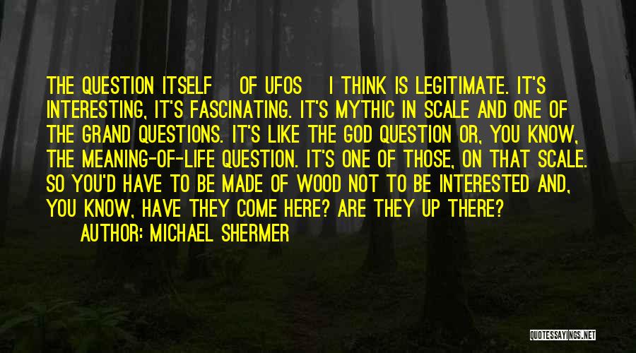 Michael Shermer Quotes: The Question Itself [of Ufos] I Think Is Legitimate. It's Interesting, It's Fascinating. It's Mythic In Scale And One Of