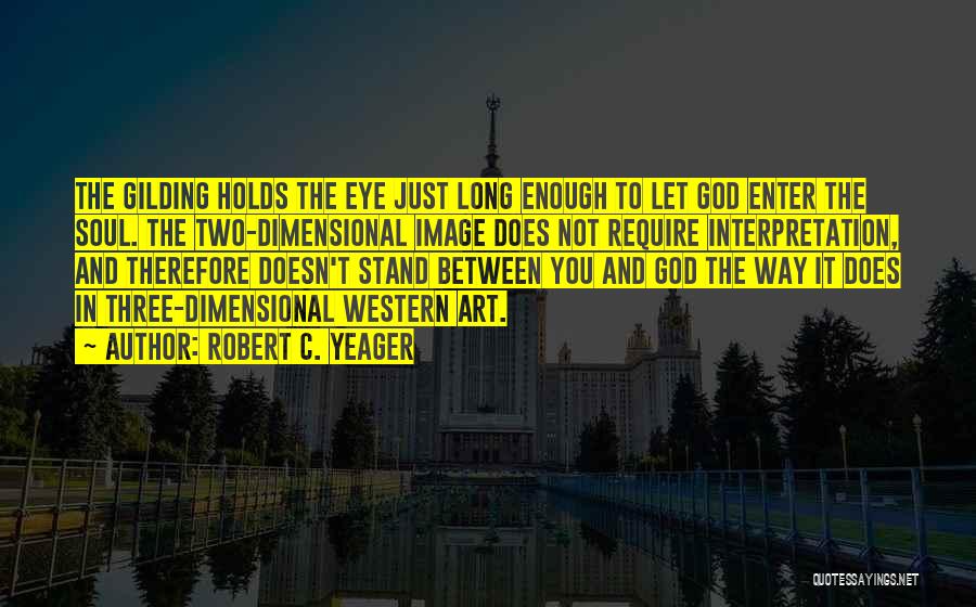 Robert C. Yeager Quotes: The Gilding Holds The Eye Just Long Enough To Let God Enter The Soul. The Two-dimensional Image Does Not Require