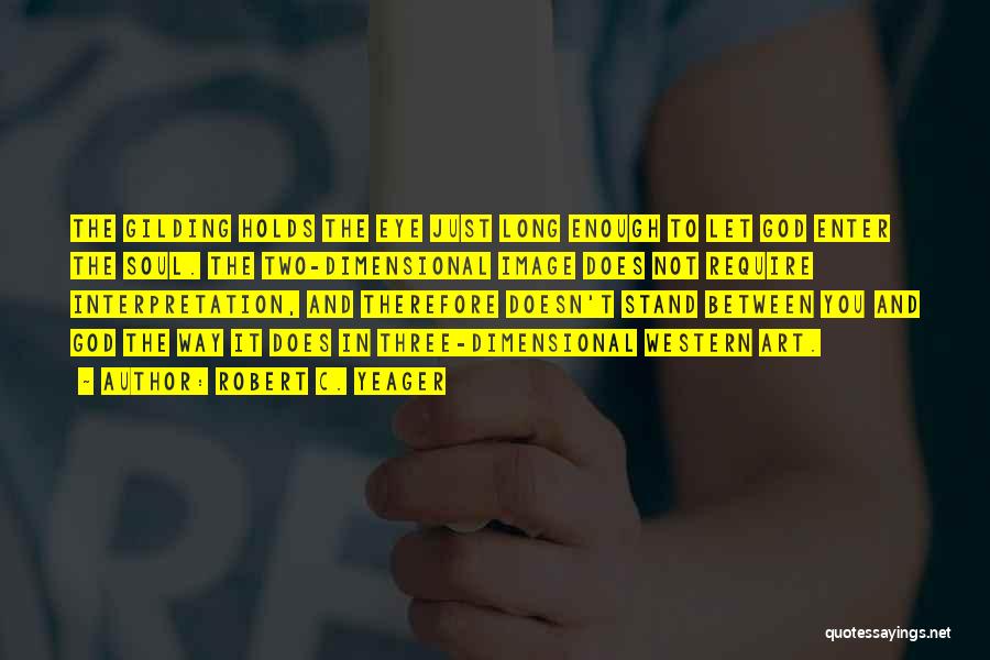 Robert C. Yeager Quotes: The Gilding Holds The Eye Just Long Enough To Let God Enter The Soul. The Two-dimensional Image Does Not Require