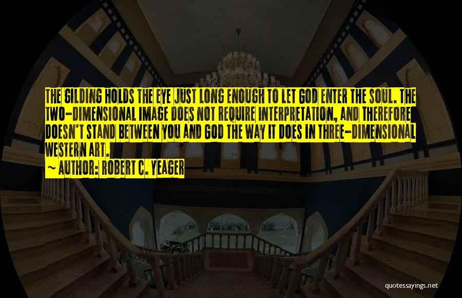 Robert C. Yeager Quotes: The Gilding Holds The Eye Just Long Enough To Let God Enter The Soul. The Two-dimensional Image Does Not Require