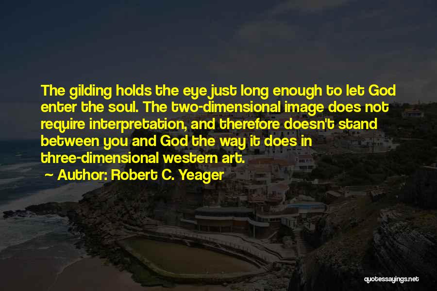 Robert C. Yeager Quotes: The Gilding Holds The Eye Just Long Enough To Let God Enter The Soul. The Two-dimensional Image Does Not Require