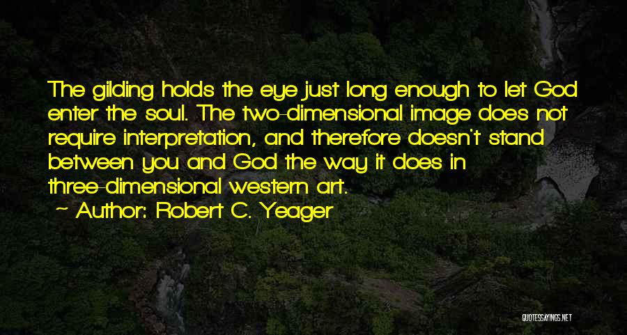 Robert C. Yeager Quotes: The Gilding Holds The Eye Just Long Enough To Let God Enter The Soul. The Two-dimensional Image Does Not Require