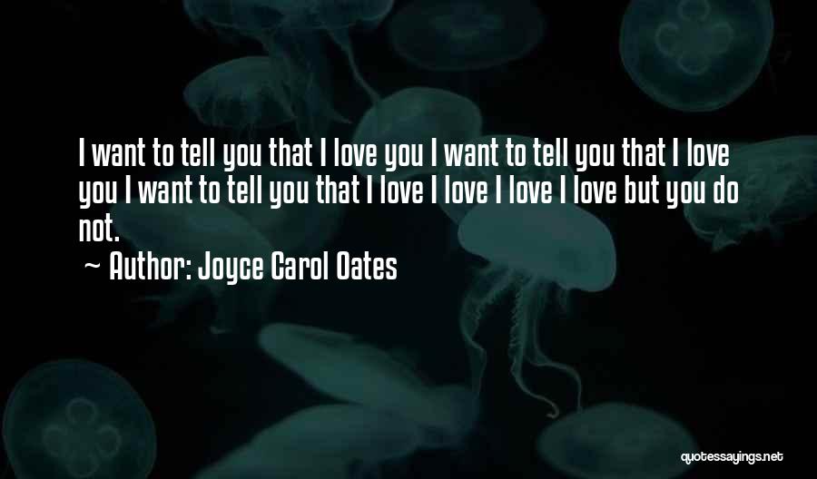 Joyce Carol Oates Quotes: I Want To Tell You That I Love You I Want To Tell You That I Love You I Want
