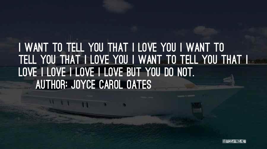 Joyce Carol Oates Quotes: I Want To Tell You That I Love You I Want To Tell You That I Love You I Want