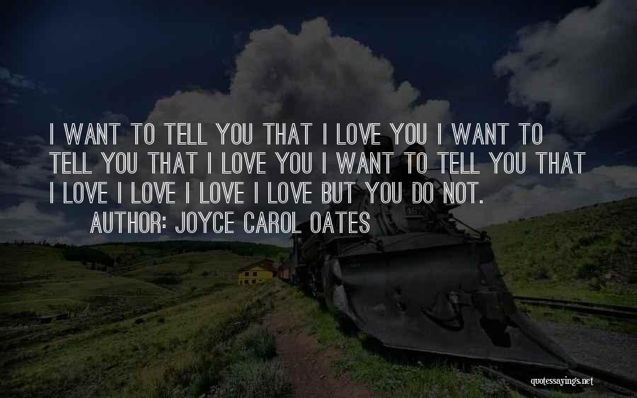 Joyce Carol Oates Quotes: I Want To Tell You That I Love You I Want To Tell You That I Love You I Want