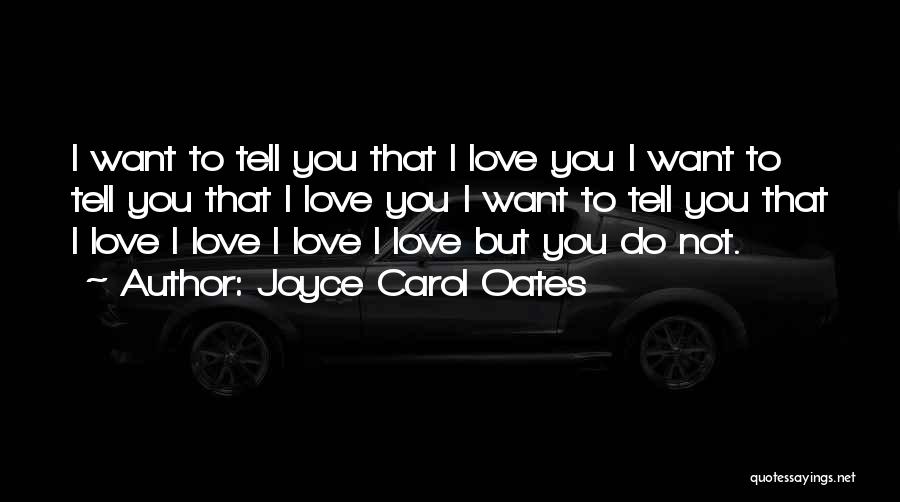 Joyce Carol Oates Quotes: I Want To Tell You That I Love You I Want To Tell You That I Love You I Want