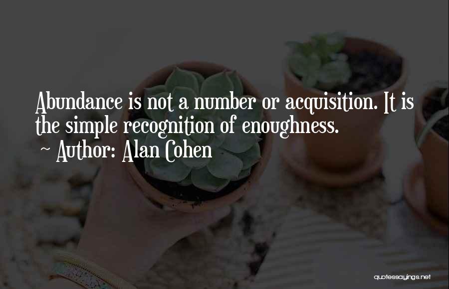 Alan Cohen Quotes: Abundance Is Not A Number Or Acquisition. It Is The Simple Recognition Of Enoughness.