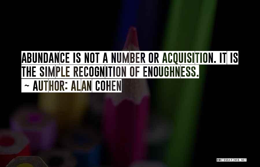 Alan Cohen Quotes: Abundance Is Not A Number Or Acquisition. It Is The Simple Recognition Of Enoughness.