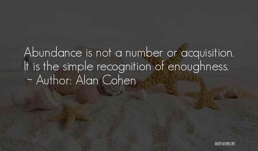 Alan Cohen Quotes: Abundance Is Not A Number Or Acquisition. It Is The Simple Recognition Of Enoughness.