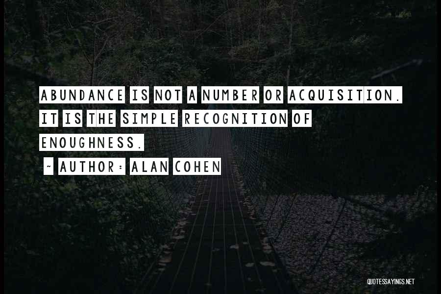 Alan Cohen Quotes: Abundance Is Not A Number Or Acquisition. It Is The Simple Recognition Of Enoughness.