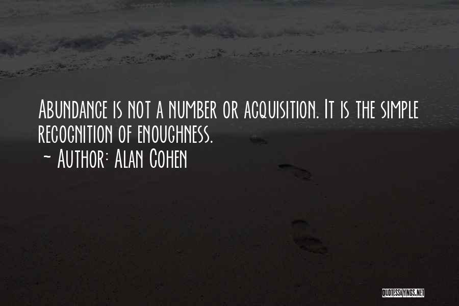 Alan Cohen Quotes: Abundance Is Not A Number Or Acquisition. It Is The Simple Recognition Of Enoughness.