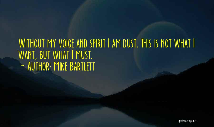 Mike Bartlett Quotes: Without My Voice And Spirit I Am Dust. This Is Not What I Want, But What I Must.