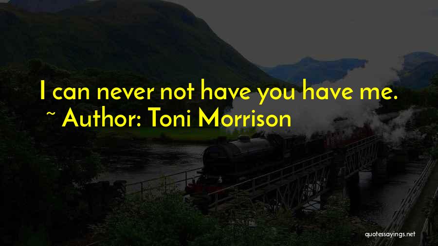 Toni Morrison Quotes: I Can Never Not Have You Have Me.