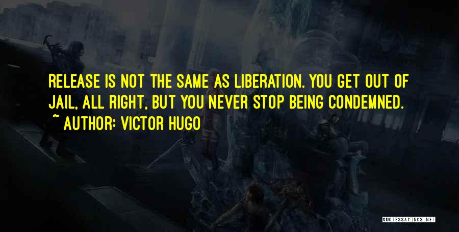 Victor Hugo Quotes: Release Is Not The Same As Liberation. You Get Out Of Jail, All Right, But You Never Stop Being Condemned.