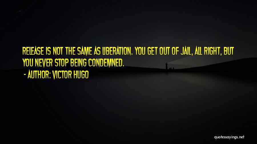 Victor Hugo Quotes: Release Is Not The Same As Liberation. You Get Out Of Jail, All Right, But You Never Stop Being Condemned.