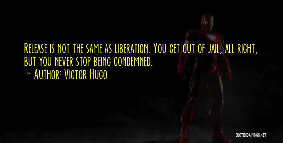 Victor Hugo Quotes: Release Is Not The Same As Liberation. You Get Out Of Jail, All Right, But You Never Stop Being Condemned.