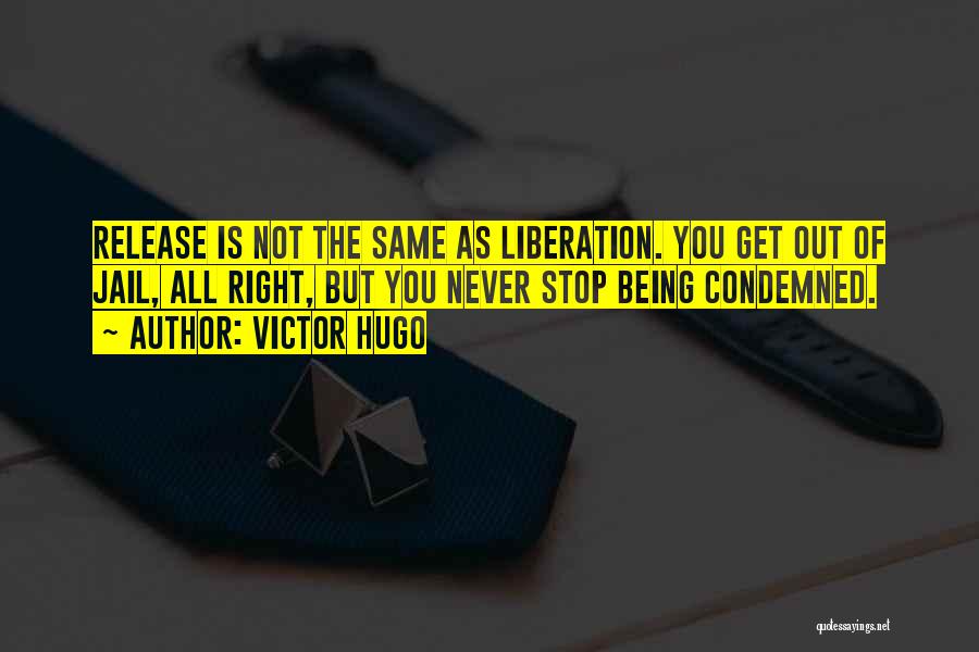 Victor Hugo Quotes: Release Is Not The Same As Liberation. You Get Out Of Jail, All Right, But You Never Stop Being Condemned.