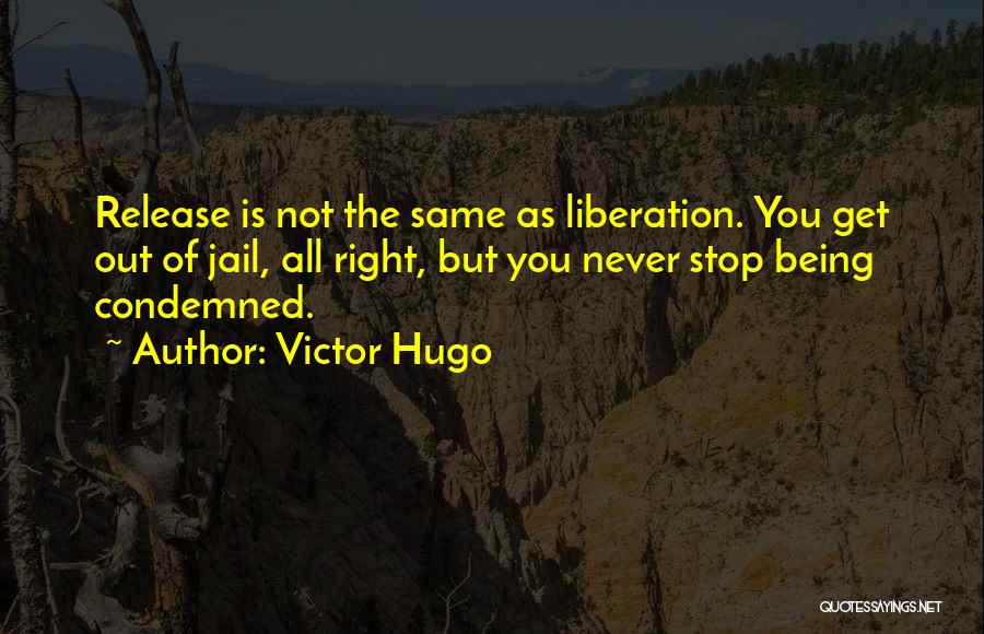 Victor Hugo Quotes: Release Is Not The Same As Liberation. You Get Out Of Jail, All Right, But You Never Stop Being Condemned.