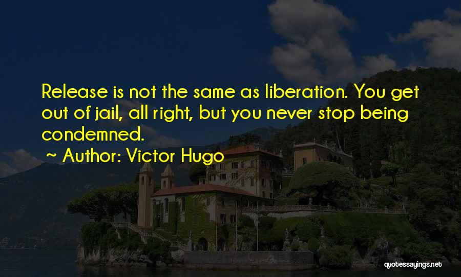 Victor Hugo Quotes: Release Is Not The Same As Liberation. You Get Out Of Jail, All Right, But You Never Stop Being Condemned.