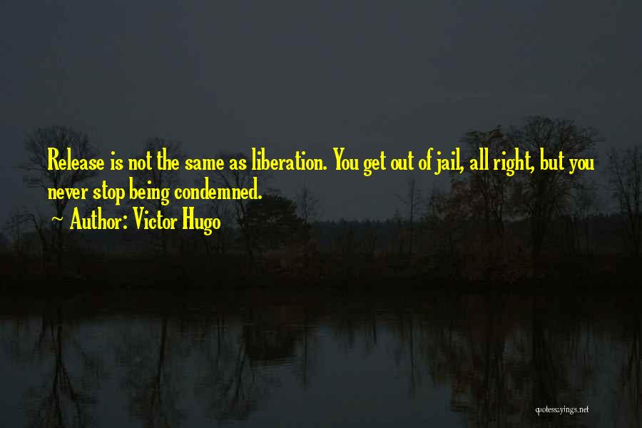 Victor Hugo Quotes: Release Is Not The Same As Liberation. You Get Out Of Jail, All Right, But You Never Stop Being Condemned.