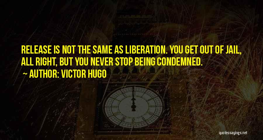 Victor Hugo Quotes: Release Is Not The Same As Liberation. You Get Out Of Jail, All Right, But You Never Stop Being Condemned.