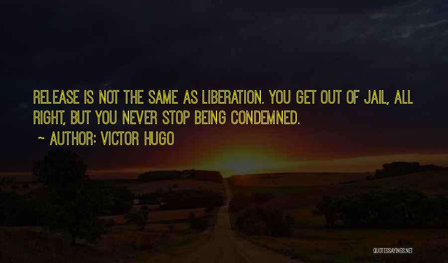 Victor Hugo Quotes: Release Is Not The Same As Liberation. You Get Out Of Jail, All Right, But You Never Stop Being Condemned.