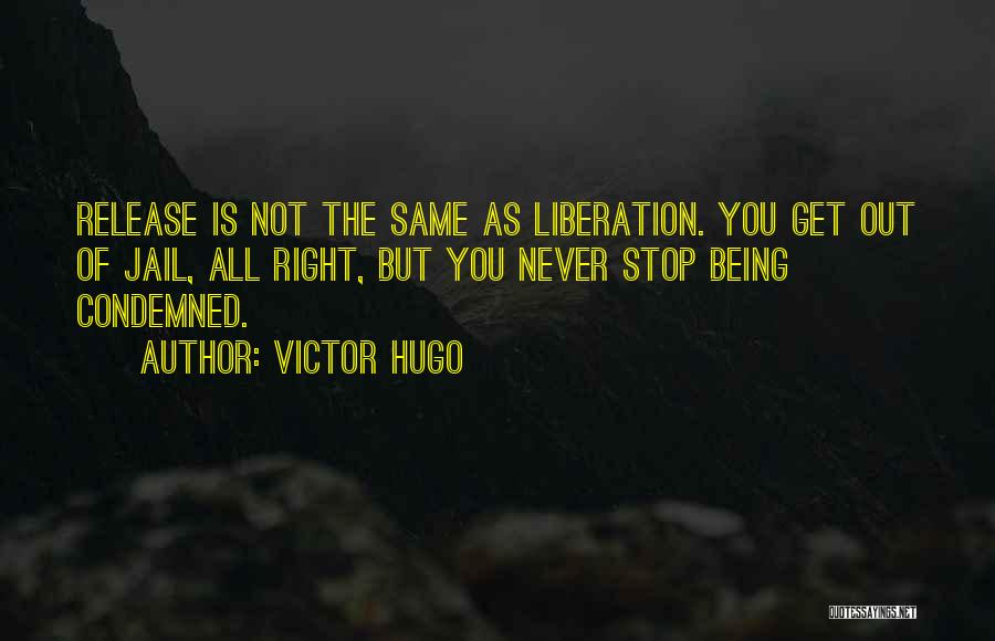 Victor Hugo Quotes: Release Is Not The Same As Liberation. You Get Out Of Jail, All Right, But You Never Stop Being Condemned.