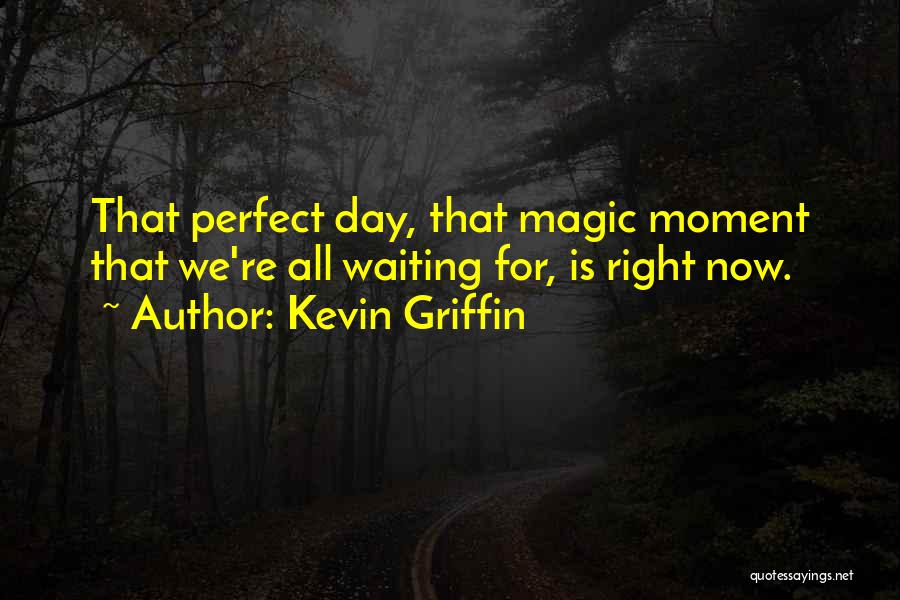 Kevin Griffin Quotes: That Perfect Day, That Magic Moment That We're All Waiting For, Is Right Now.