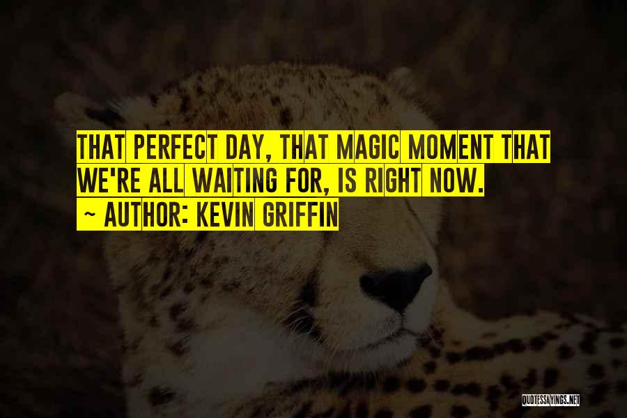 Kevin Griffin Quotes: That Perfect Day, That Magic Moment That We're All Waiting For, Is Right Now.