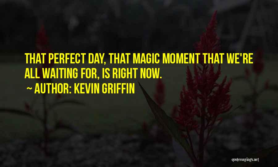 Kevin Griffin Quotes: That Perfect Day, That Magic Moment That We're All Waiting For, Is Right Now.