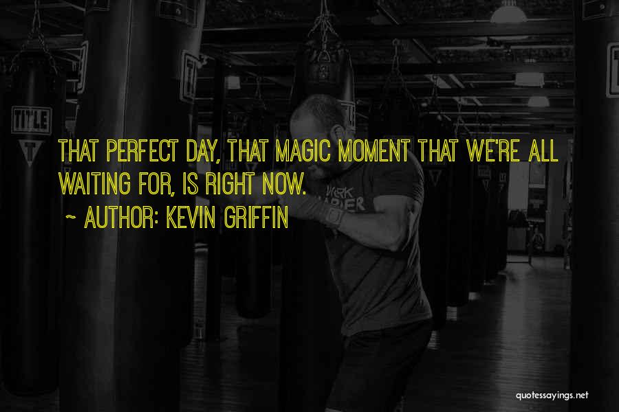 Kevin Griffin Quotes: That Perfect Day, That Magic Moment That We're All Waiting For, Is Right Now.