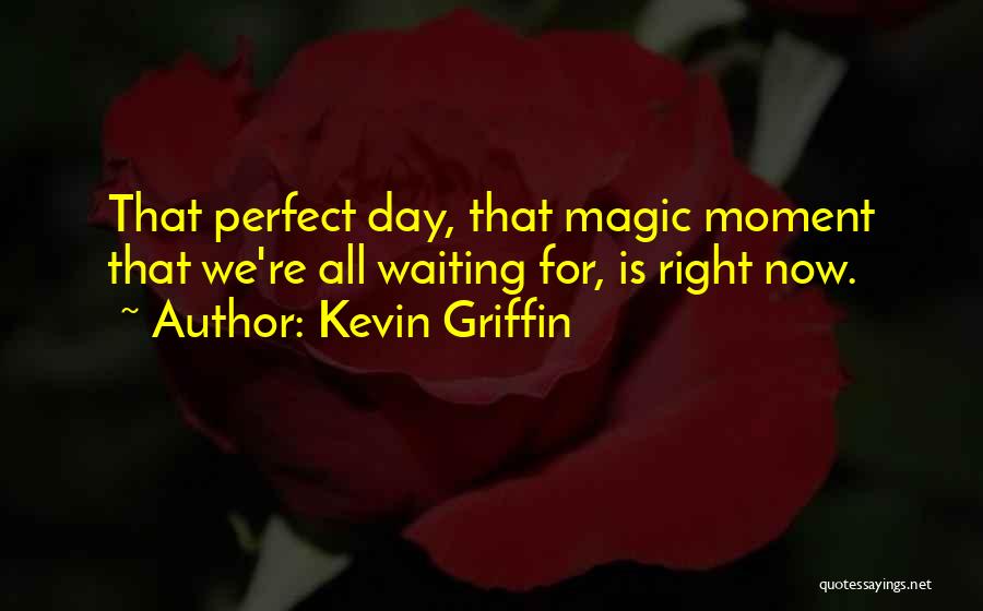 Kevin Griffin Quotes: That Perfect Day, That Magic Moment That We're All Waiting For, Is Right Now.