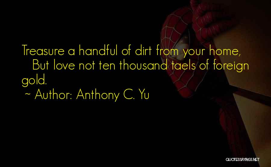 Anthony C. Yu Quotes: Treasure A Handful Of Dirt From Your Home, But Love Not Ten Thousand Taels Of Foreign Gold.