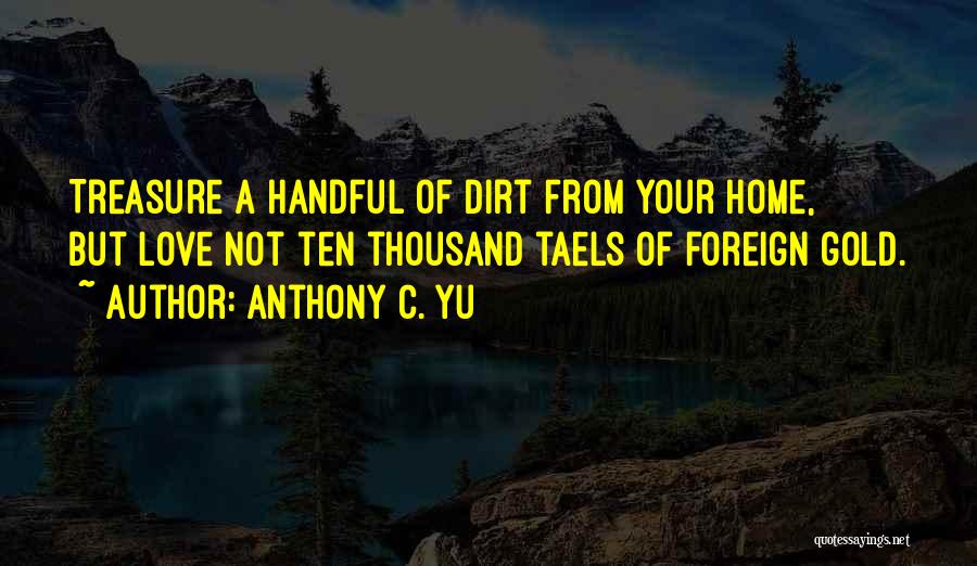 Anthony C. Yu Quotes: Treasure A Handful Of Dirt From Your Home, But Love Not Ten Thousand Taels Of Foreign Gold.