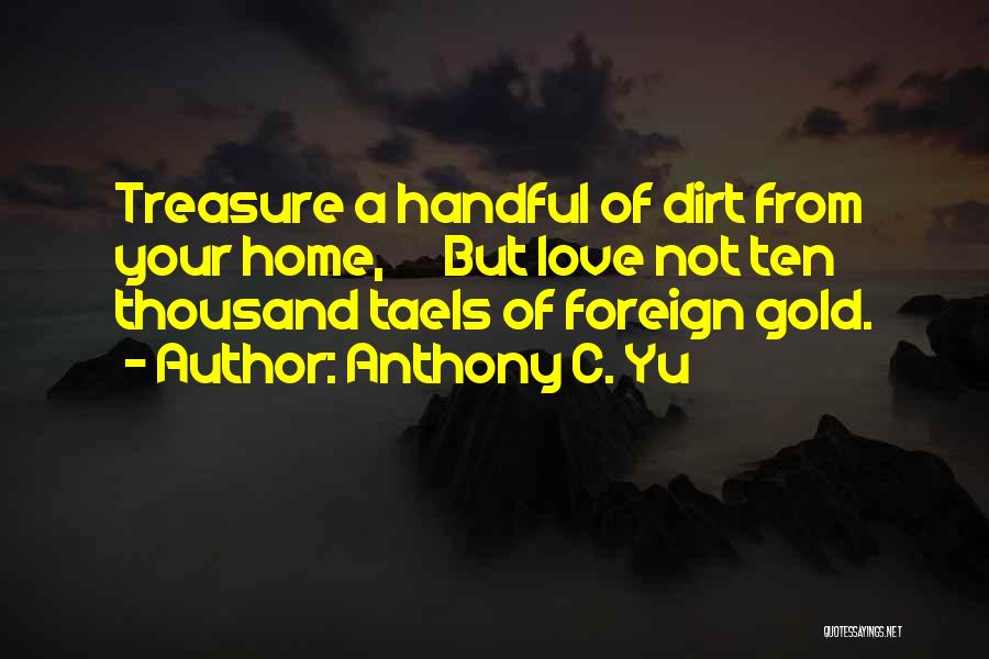 Anthony C. Yu Quotes: Treasure A Handful Of Dirt From Your Home, But Love Not Ten Thousand Taels Of Foreign Gold.