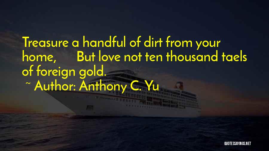 Anthony C. Yu Quotes: Treasure A Handful Of Dirt From Your Home, But Love Not Ten Thousand Taels Of Foreign Gold.