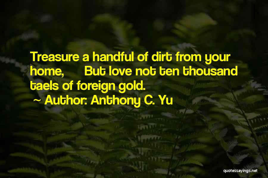 Anthony C. Yu Quotes: Treasure A Handful Of Dirt From Your Home, But Love Not Ten Thousand Taels Of Foreign Gold.