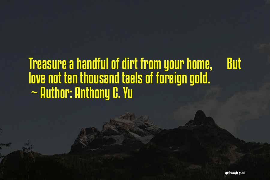 Anthony C. Yu Quotes: Treasure A Handful Of Dirt From Your Home, But Love Not Ten Thousand Taels Of Foreign Gold.